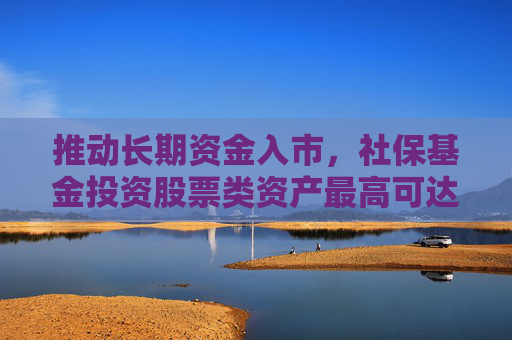 推动长期资金入市，社保基金投资股票类资产最高可达40%