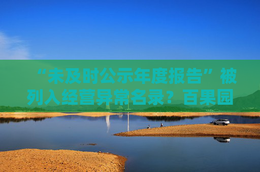 “未及时公示年度报告”被列入经营异常名录？百果园回应来了