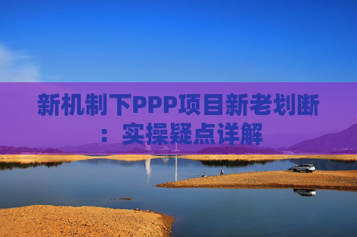 新机制下PPP项目新老划断：实操疑点详解