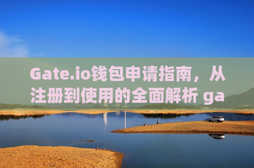 Gate.io钱包申请指南，从注册到使用的全面解析 gate.io申请钱包