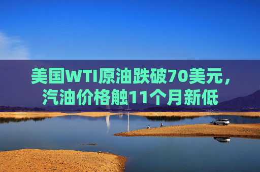 美国WTI原油跌破70美元，汽油价格触11个月新低