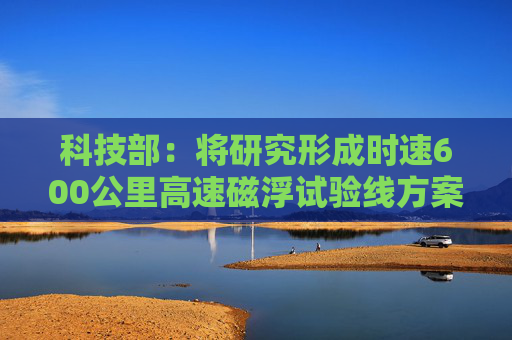 科技部：将研究形成时速600公里高速磁浮试验线方案