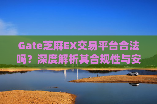 Gate芝麻EX交易平台合法吗？深度解析其合规性与安全性 gate芝麻ex交易平台合法吗