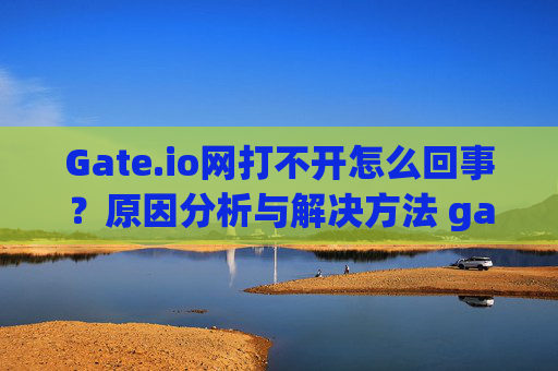 Gate.io网打不开怎么回事？原因分析与解决方法 gate.io网打不开怎么回事