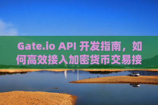 Gate.io API 开发指南，如何高效接入加密货币交易接口 gateio api