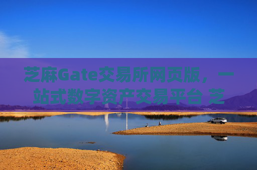 芝麻Gate交易所网页版，一站式数字资产交易平台 芝麻gate交易所网页版
