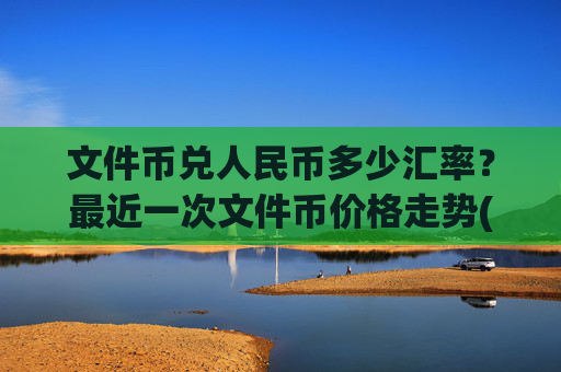 文件币兑人民币多少汇率?最近一次文件币价格走势(现价56.1552元)