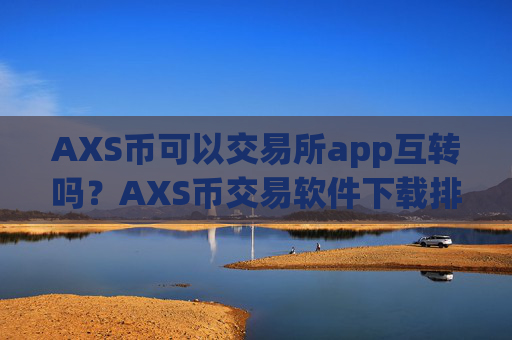 AXS币可以交易所app互转吗?AXS币交易软件下载排名在哪查