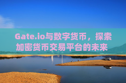 Gate.io与数字货币，探索加密货币交易平台的未来 gate.io还有币