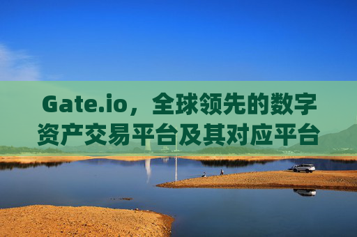 Gate.io，全球领先的数字资产交易平台及其对应平台的优势分析 gate.io对应平台