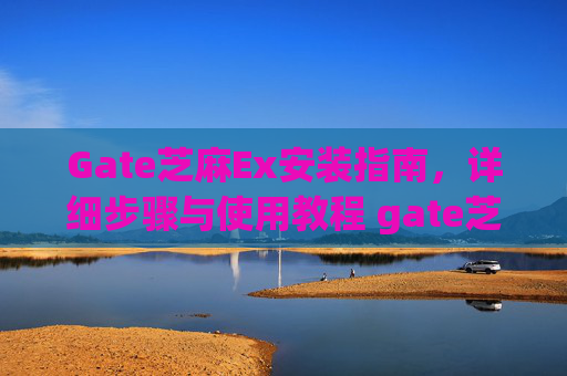 Gate芝麻Ex安装指南，详细步骤与使用教程 gate芝麻ex怎么安装