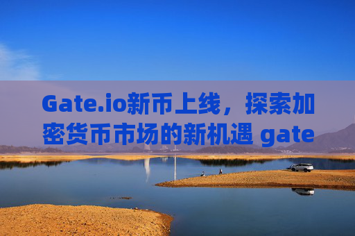 Gate.io新币上线，探索加密货币市场的新机遇 gate.io新币