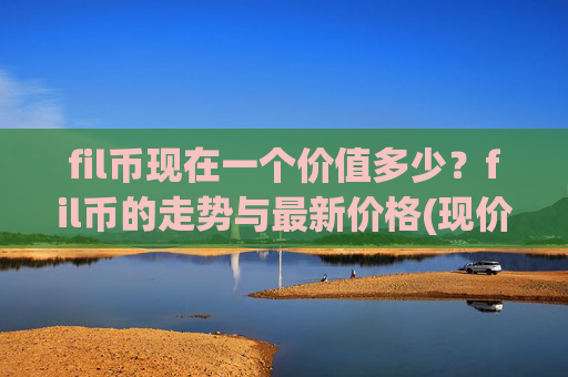 fil币现在一个价值多少?fil币的走势与最新价格(现价58.1723元)