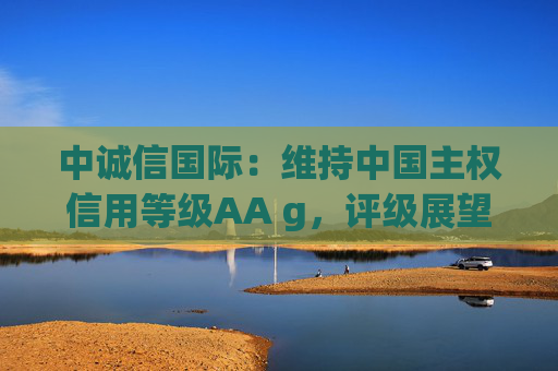 中诚信国际：维持中国主权信用等级AA g，评级展望稳定
