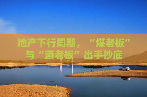 地产下行周期，“煤老板”与“酒老板”出手抄底
