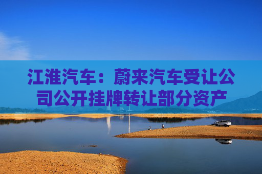 江淮汽车：蔚来汽车受让公司公开挂牌转让部分资产