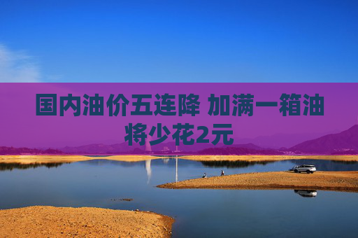 国内油价五连降 加满一箱油将少花2元