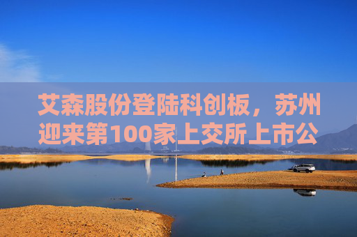 艾森股份登陆科创板，苏州迎来第100家上交所上市公司