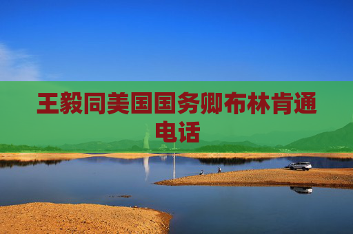 王毅同美国国务卿布林肯通电话