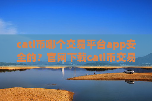 cati币哪个交易平台app安全的?官网下载cati币交易软件