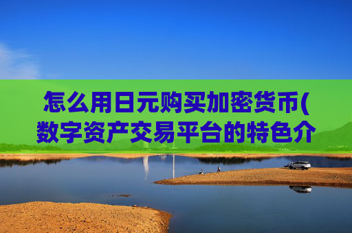 怎么用日元购买加密货币(数字资产交易平台的特色介绍)