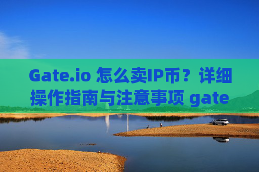 Gate.io 怎么卖IP币？详细操作指南与注意事项 gateio 怎么卖ip币