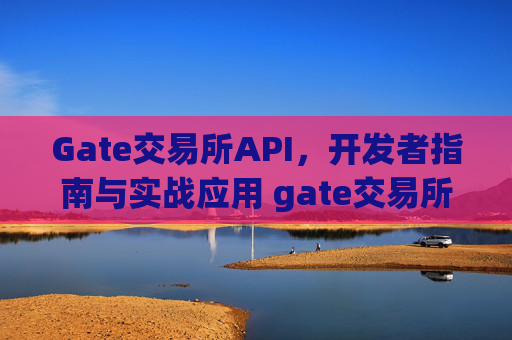 Gate交易所API，开发者指南与实战应用 gate交易所 api