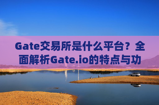 Gate交易所是什么平台？全面解析Gate.io的特点与功能 gate交易所是什么平台