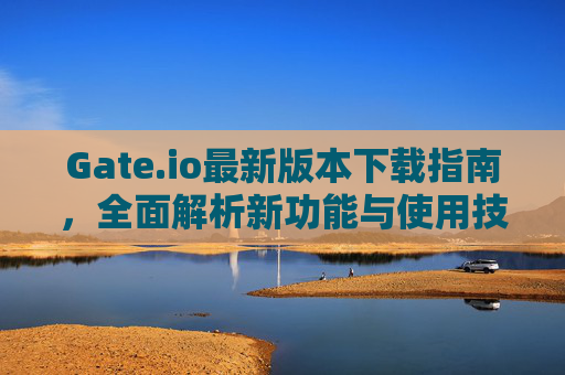 Gate.io最新版本下载指南，全面解析新功能与使用技巧