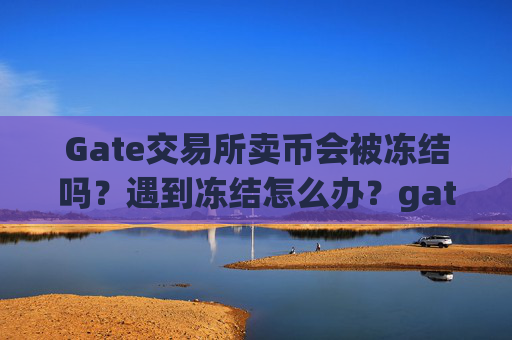 Gate交易所卖币会被冻结吗？遇到冻结怎么办？gate交易所卖币会被冻结吗怎么办