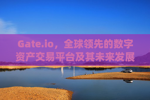 Gate.io，全球领先的数字资产交易平台及其未来发展展望 gate.io0