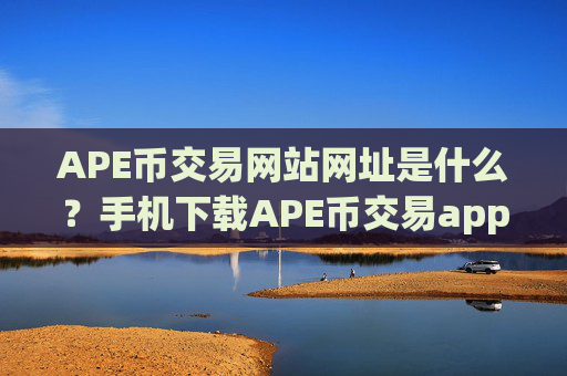 APE币交易网站网址是什么?手机下载APE币交易app