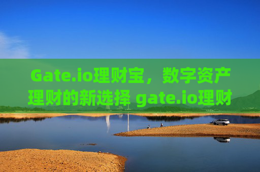 Gate.io理财宝，数字资产理财的新选择 gate.io理财宝