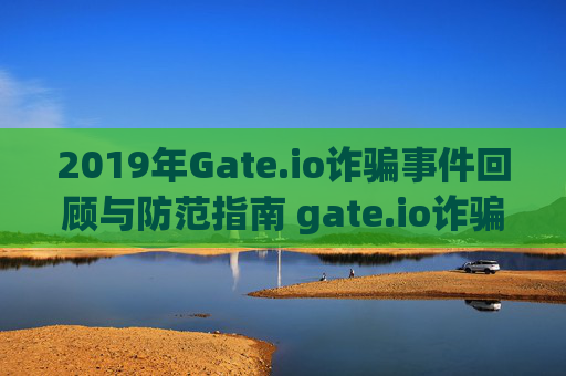 2019年Gate.io诈骗事件回顾与防范指南 gate.io诈骗2019