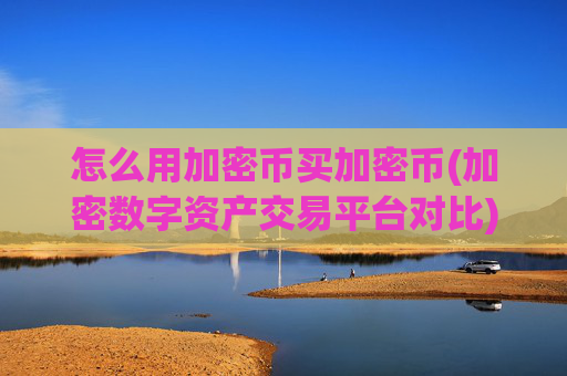 怎么用加密币买加密币(加密数字资产交易平台对比)