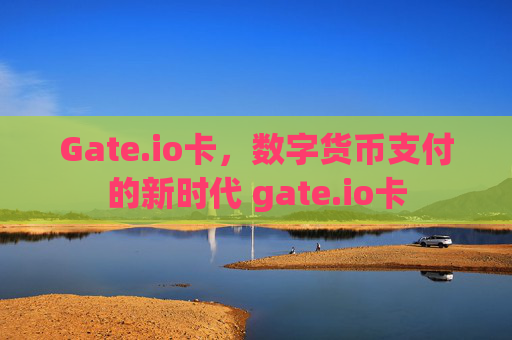 Gate.io卡，数字货币支付的新时代 gate.io卡