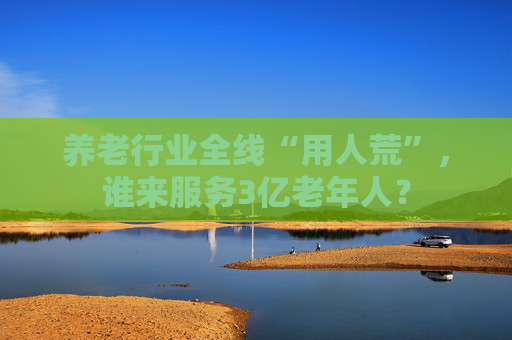 养老行业全线“用人荒”，谁来服务3亿老年人？