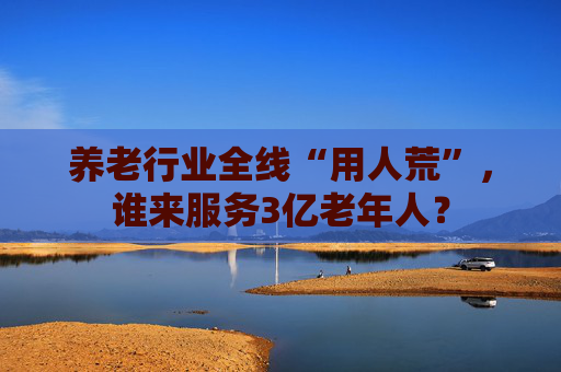 养老行业全线“用人荒”，谁来服务3亿老年人？