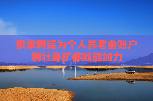 供求两端为个人养老金账户制壮身扩体赋能加力