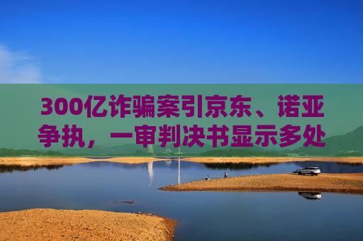 300亿诈骗案引京东、诺亚争执，一审判决书显示多处离奇情节