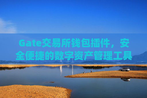 Gate交易所钱包插件，安全便捷的数字资产管理工具 gate交易所钱包插件