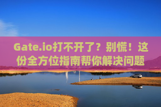 Gate.io打不开了？别慌！这份全方位指南帮你解决问题 gate.io打不开了