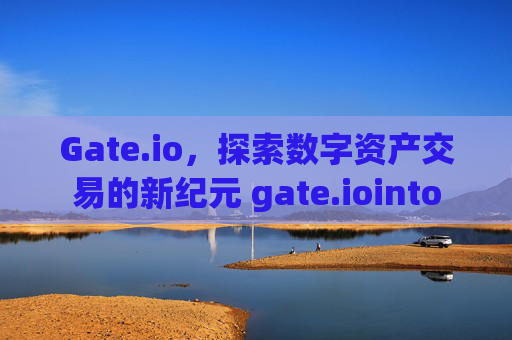 Gate.io，探索数字资产交易的新纪元 gate.iointo