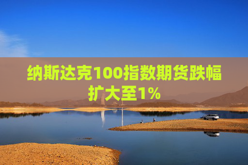 纳斯达克100指数期货跌幅扩大至1%