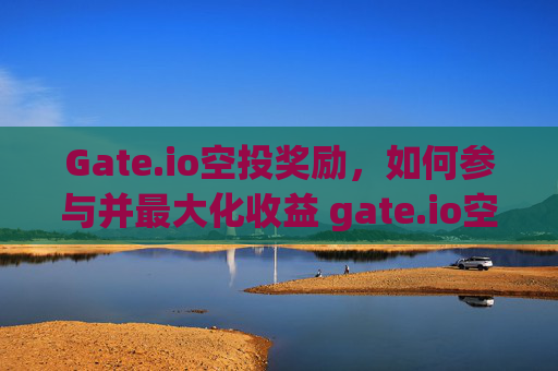 Gate.io空投奖励，如何参与并最大化收益 gate.io空投奖励