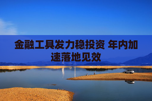 金融工具发力稳投资 年内加速落地见效