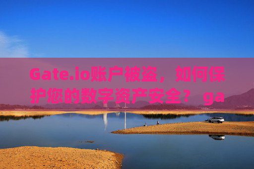Gate.io账户被盗，如何保护您的数字资产安全？ gate.io账户被盗