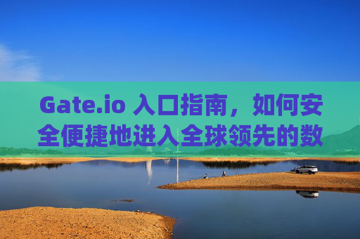 Gate.io 入口指南，如何安全便捷地进入全球领先的数字资产交易平台 gateio 入口