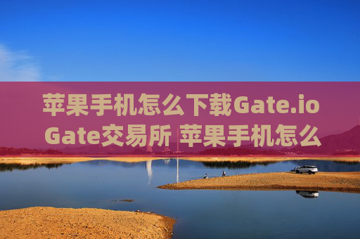 苹果手机怎么下载Gate.io Gate交易所 苹果手机怎么下载gateio gate交易所