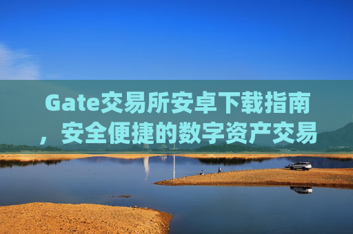 Gate交易所安卓下载指南，安全便捷的数字资产交易平台 gate交易所安卓下载
